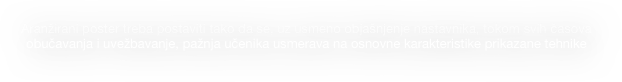 Aranžirani poster treba postaviti tako da se, uz usmeno objašnjenje nastavnika, tokom svih časova obučavanja i uvežbavanje, pažnja učenika usmerava na osnovne karakteristike prikazane tehnike                           
