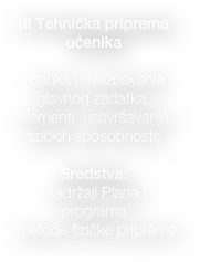 
III Tehnička priprema  učenika  

-obuka i uvežbavanje    glavnog zadatka, elementi  usavršavanja fizičkih sposobnosti;

Sredstva: 
-sadržaji Plana i programa 
-metode fizičke pripreme

