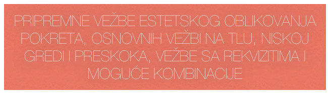 PRIPREMNE VEŽBE ESTETSKOG OBLIKOVANJA POKRETA, OSNOVNIH VEŽBI NA TLU, NISKOJ GREDI I PRESKOKA, VEŽBE SA REKVIZITIMA I MOGUĆE KOMBINACIJE