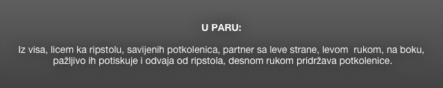 

U PARU: 

Iz visa, licem ka ripstolu, savijenih potkolenica, partner sa leve strane, levom  rukom, na boku,
 pažljivo ih potiskuje i odvaja od ripstola, desnom rukom pridržava potkolenice.

