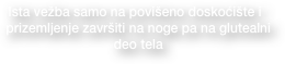 Ista vežba samo na povišeno doskoćište i 
  prizemljenje završiti na noge pa na glutealni 
  deo tela