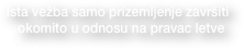 Ista vežba samo prizemljenje završiti 
  okomito u odnosu na pravac letve
