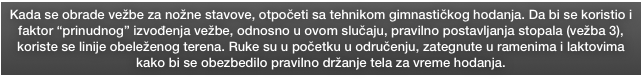 Kada se obrade vežbe za nožne stavove, otpočeti sa tehnikom gimnastičkog hodanja. Da bi se koristio i faktor “prinudnog” izvođenja vežbe, odnosno u ovom slučaju, pravilno postavljanja stopala (vežba 3), koriste se linije obeleženog terena. Ruke su u početku u odručenju, zategnute u ramenima i laktovima kako bi se obezbedilo pravilno držanje tela za vreme hodanja. 