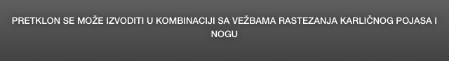  
PRETKLON SE MOŽE IZVODITI U KOMBINACIJI SA VEŽBAMA RASTEZANJA KARLIČNOG POJASA I NOGU
