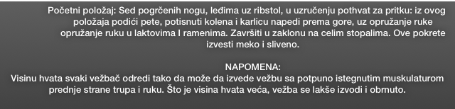 Početni položaj: Sed pogrčenih nogu, leđima uz ribstol, u uzručenju pothvat za pritku: iz ovog položaja podići pete, potisnuti kolena i karlicu napedi prema gore, uz opružanje ruke opružanje ruku u laktovima I ramenima. Završiti u zaklonu na celim stopalima. Ove pokrete izvesti meko i sliveno.  

NAPOMENA:
Visinu hvata svaki vežbač odredi tako da može da izvede vežbu sa potpuno istegnutim muskulaturom prednje strane trupa i ruku. Što je visina hvata veća, vežba se lakše izvodi i obrnuto.  
