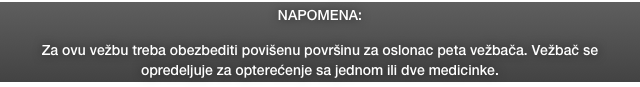 NAPOMENA: 

Za ovu vežbu treba obezbediti povišenu površinu za oslonac peta vežbača. Vežbač se opredeljuje za opterećenje sa jednom ili dve medicinke. 