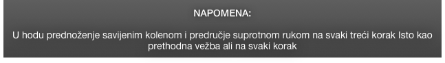 NAPOMENA:

U hodu prednoženje savijenim kolenom i predručje suprotnom rukom na svaki treći korak Isto kao prethodna vežba ali na svaki korak