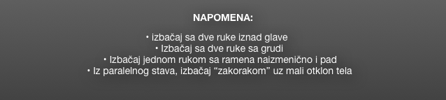 
NAPOMENA:  

                                                                           • izbačaj sa dve ruke iznad glave
                                                         • Izbačaj sa dve ruke sa grudi
                                      • Izbačaj jednom rukom sa ramena naizmenično i pad
                                • Iz paralelnog stava, izbačaj “zakorakom” uz mali otklon tela

                     